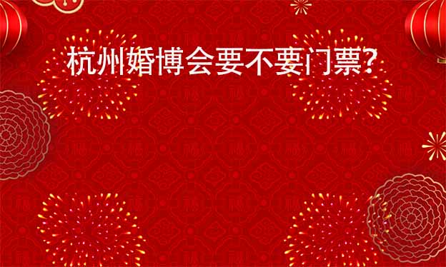 杭州婚博會要不要門票？