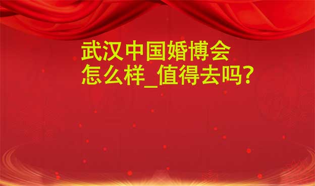 武漢婚博會(huì)怎么樣_值得去嗎？