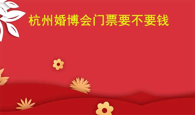 杭州婚博會(huì)門票要不要錢？