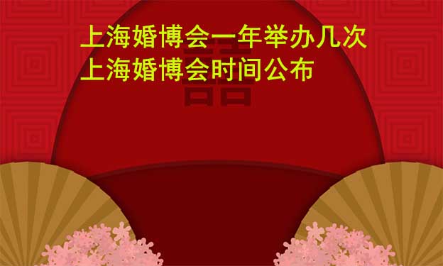 上?；椴?huì)一年舉辦幾次？上?；椴?huì)時(shí)間公布