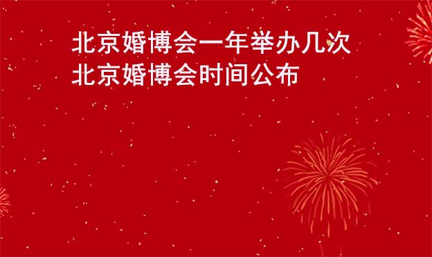 北京婚博會一年舉辦幾次？北京婚博會時間公布