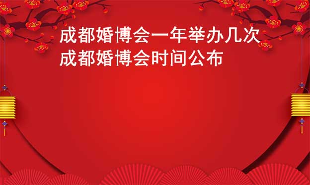 成都婚博會一年舉辦幾次？成都婚博會時間公布