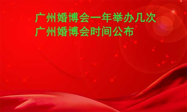 廣州婚博會一年舉辦幾次？廣州婚博會時間公布