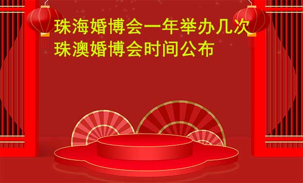 珠?；椴?huì)一年舉辦幾次？珠澳婚博會(huì)時(shí)間公布