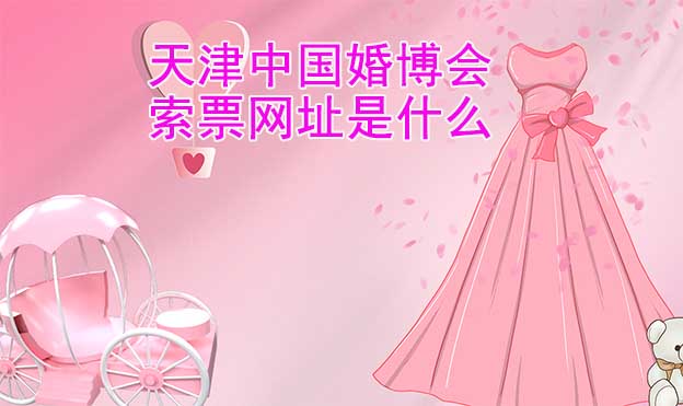 天津中國婚博會索票網(wǎng)址是什么？