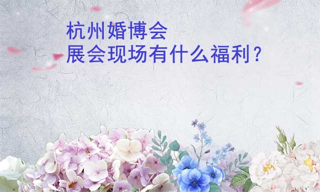 杭州婚博會展會現(xiàn)場有什么福利？