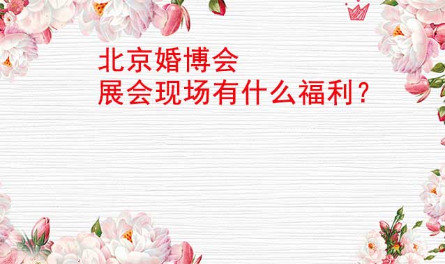 北京婚博會展會現(xiàn)場有什么福利？