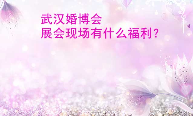 武漢婚博會展會現(xiàn)場有什么福利？