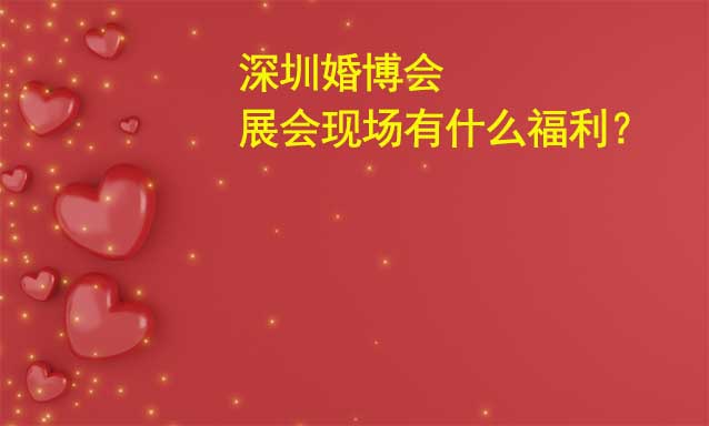 深圳婚博會(huì)展會(huì)現(xiàn)場有什么福利？