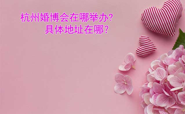 杭州婚博會在哪舉辦?具體地址在哪？