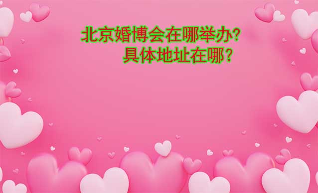 北京婚博會在哪舉辦?具體地址在哪？