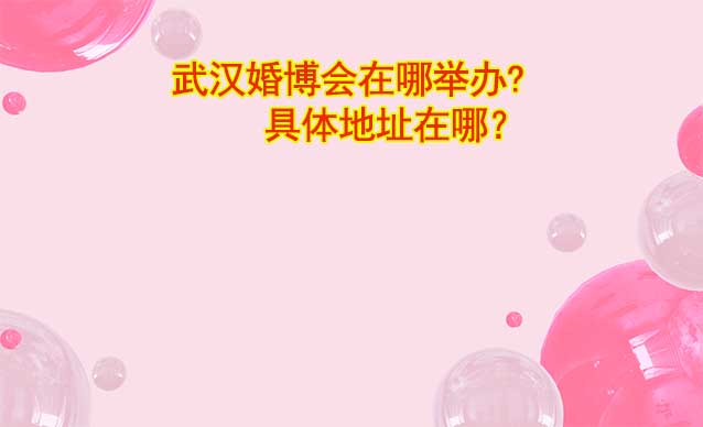武漢婚博會(huì)在哪舉辦?具體地址在哪？