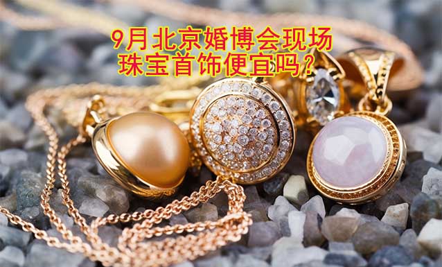 9月北京婚博會(huì)現(xiàn)場(chǎng)珠寶首飾便宜嗎？