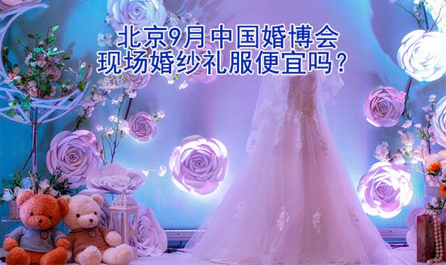 北京9月中國婚博會現(xiàn)場婚紗禮服便宜嗎？