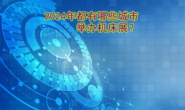 2024年舉辦機(jī)床展城市一覽(時間+地點(diǎn)+門票)